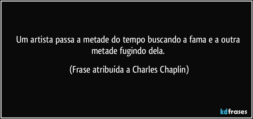 Um artista passa a metade do tempo  buscando a fama e a outra metade fugindo dela. (Frase atribuída a Charles Chaplin)