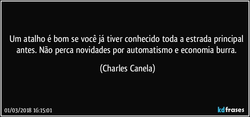 Um atalho é bom se você já tiver conhecido toda a estrada principal antes. Não perca novidades por automatismo e economia burra. (Charles Canela)