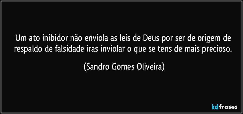 Um ato inibidor não enviola as leis de Deus por ser de origem de respaldo de falsidade iras inviolar o que se tens de mais precioso. (Sandro Gomes Oliveira)