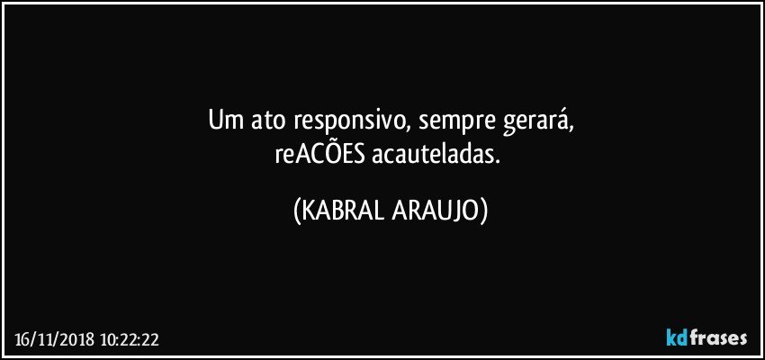 Um ato responsivo, sempre gerará,
reACÕES acauteladas. (KABRAL ARAUJO)