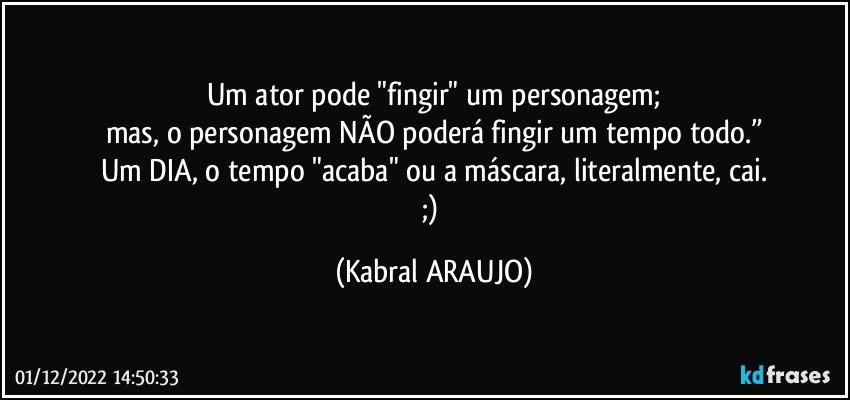 Um ator pode "fingir" um personagem;
mas, o personagem NÃO poderá fingir um tempo todo.”
Um DIA, o tempo "acaba" ou a máscara, literalmente, cai.
;) (KABRAL ARAUJO)