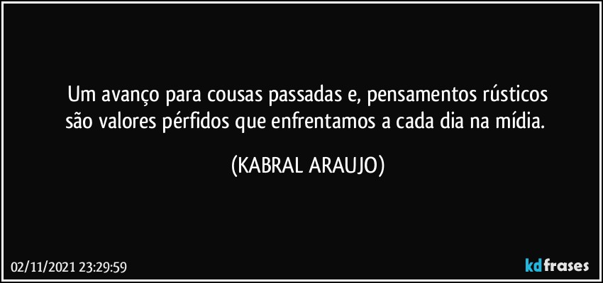 Um avanço para cousas passadas e, pensamentos rústicos
são valores pérfidos que enfrentamos a cada dia na mídia. (KABRAL ARAUJO)