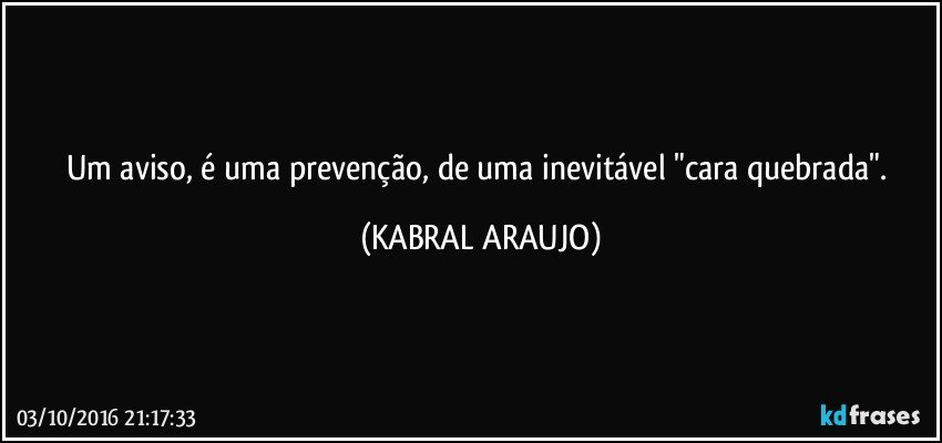 Um aviso, é uma prevenção, de uma inevitável "cara quebrada". (KABRAL ARAUJO)