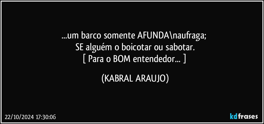 ...um barco somente AFUNDA\naufraga; 
SE alguém o boicotar ou sabotar.
[ Para o BOM entendedor... ] (KABRAL ARAUJO)