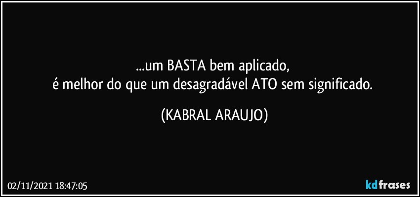 ...um BASTA bem aplicado, 
é melhor do que um desagradável ATO sem significado. (KABRAL ARAUJO)