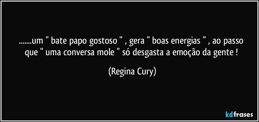 ...um  " bate papo gostoso  " ,  gera " boas energias " , ao passo    que  " uma conversa mole " só desgasta a emoção da gente ! (Regina Cury)