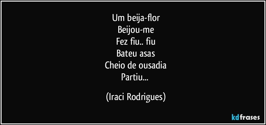 Um beija-flor
Beijou-me
Fez fiu.. fiu
Bateu asas
Cheio de ousadia
Partiu... (Iraci Rodrigues)