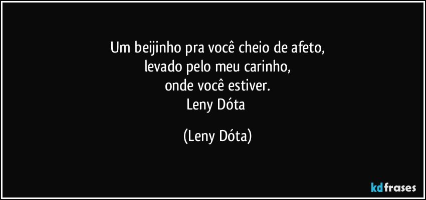 Um beijinho pra você cheio de afeto,
levado pelo meu carinho,
onde você estiver.
Leny Dóta (Leny Dóta)