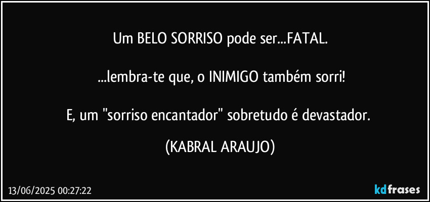 Um BELO SORRISO pode ser...FATAL.

 ...lembra-te que, o INIMIGO também sorri!

E, um "sorriso encantador" sobretudo é devastador. (KABRAL ARAUJO)