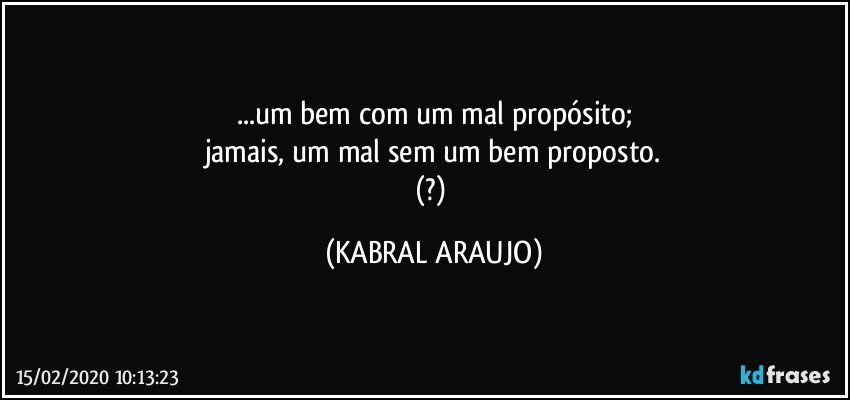 ...um bem com um mal propósito;
jamais, um mal sem um bem proposto.
(?) (KABRAL ARAUJO)