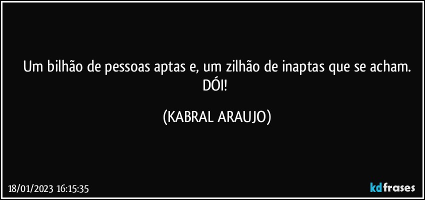 Um bilhão de pessoas aptas e, um zilhão de inaptas que se acham.
DÓI! (KABRAL ARAUJO)