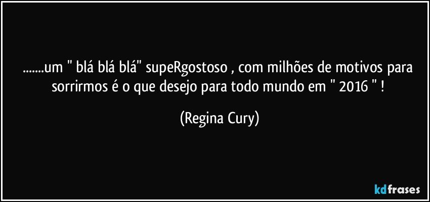 ...um " blá blá blá"  supeRgostoso , com milhões de motivos para sorrirmos é o que desejo para todo mundo em " 2016 " ! (Regina Cury)