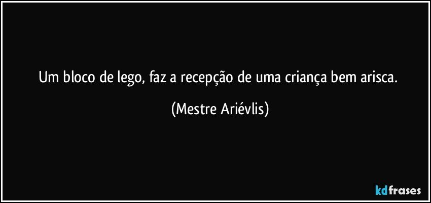 Um bloco de lego, faz a recepção de uma criança bem arisca. (Mestre Ariévlis)