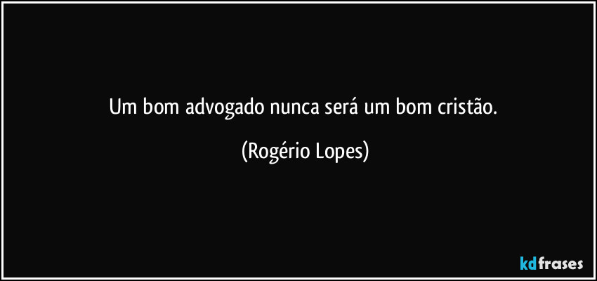 Um bom advogado nunca será um bom cristão. (Rogério Lopes)