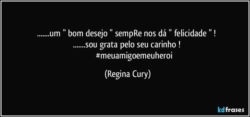 ...um "  bom desejo "   sempRe nos dá  " felicidade " ! 
...sou grata pelo seu carinho ! 
                           #meuamigoemeuheroi (Regina Cury)