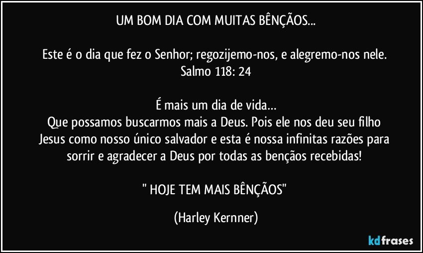 UM BOM DIA COM MUITAS BÊNÇÃOS...

Este é o dia que fez o Senhor; regozijemo-nos, e alegremo-nos nele. Salmo 118: 24

É mais um dia de vida…
Que possamos buscarmos mais a Deus. Pois ele nos deu seu filho Jesus como nosso único salvador e esta é nossa infinitas razões para sorrir e agradecer a Deus por todas as bençãos recebidas! 

" HOJE TEM MAIS BÊNÇÃOS" (Harley Kernner)