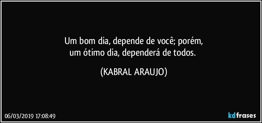 Um bom dia, depende de você; porém,
um ótimo dia, dependerá de todos. (KABRAL ARAUJO)