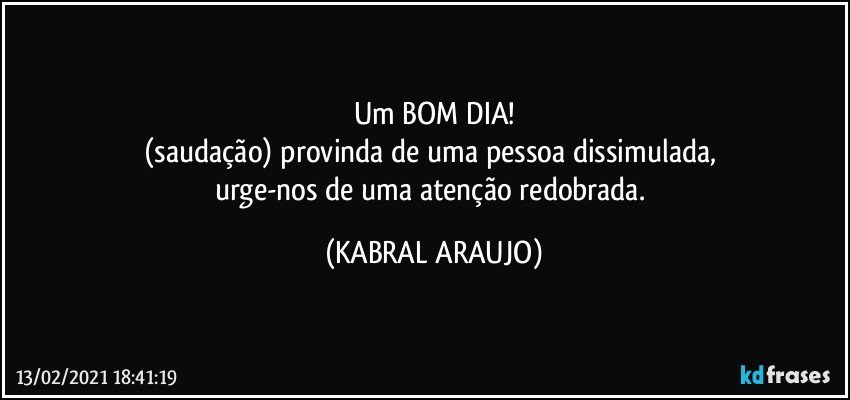 Um BOM DIA!
(saudação) provinda de uma pessoa dissimulada, 
urge-nos de uma atenção redobrada. (KABRAL ARAUJO)