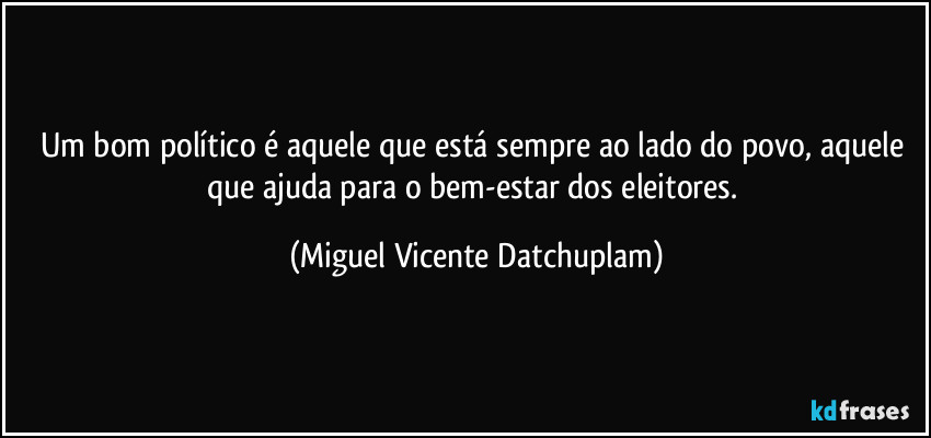 Um bom político é aquele que está sempre ao lado do povo, aquele que ajuda para o bem-estar dos eleitores. (Miguel Vicente Datchuplam)