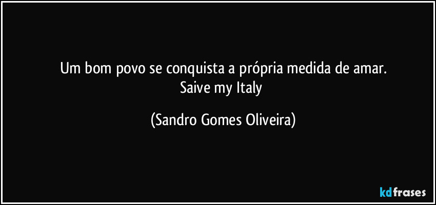 Um bom povo se conquista a própria medida de amar.
Saive my Italy (Sandro Gomes Oliveira)