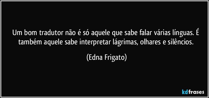 Um bom tradutor não é só aquele que sabe falar várias línguas. É também aquele sabe interpretar lágrimas, olhares e silêncios. (Edna Frigato)