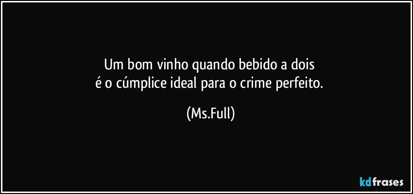 Um bom vinho quando bebido a dois 
é o cúmplice ideal para o crime perfeito. (Ms.Full)