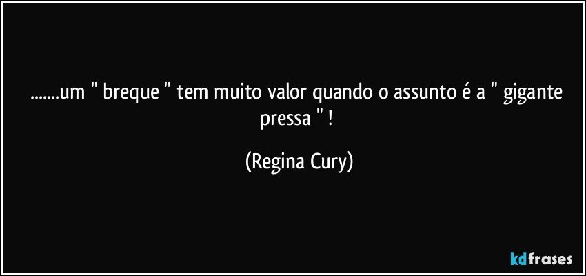 ...um "  breque "   tem muito valor quando o assunto é a  " gigante pressa "  ! (Regina Cury)