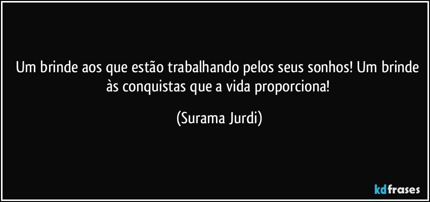 Um brinde aos que estão trabalhando pelos seus sonhos! Um brinde às conquistas que a vida proporciona! (Surama Jurdi)