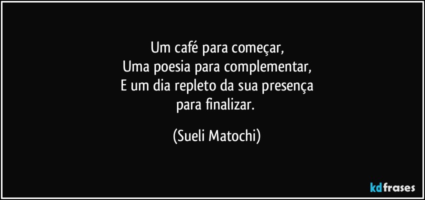 Um café para começar,
Uma poesia para complementar,
E um dia repleto da sua presença
para finalizar. (Sueli Matochi)