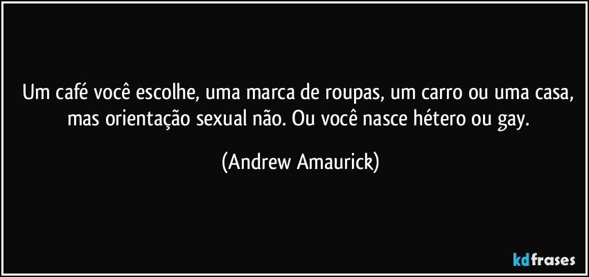 Um café você escolhe, uma marca de roupas, um carro ou uma casa, mas orientação sexual não. Ou você nasce hétero ou gay. (Andrew Amaurick)