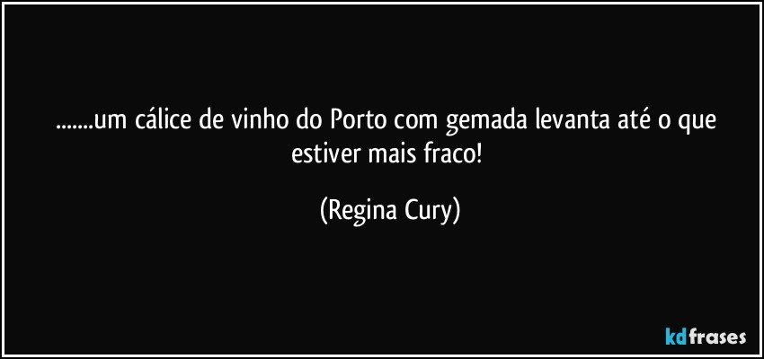 ...um cálice de vinho do Porto com gemada   levanta até o que estiver mais fraco! (Regina Cury)