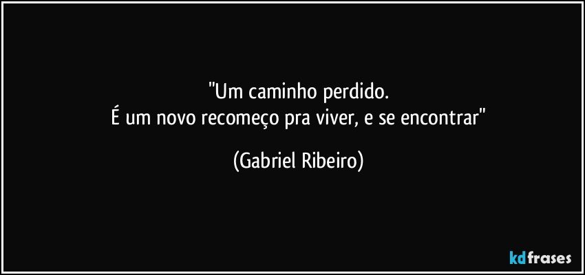 "Um caminho perdido.
 É um novo recomeço pra viver, e se encontrar" (Gabriel Ribeiro)