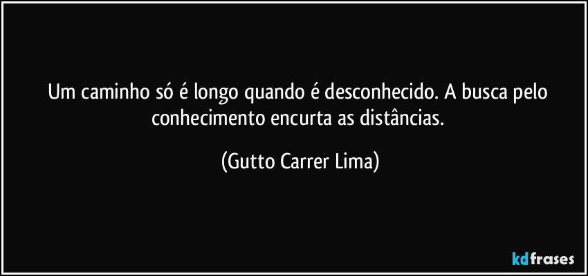 Um caminho só é longo quando é desconhecido. A busca pelo conhecimento encurta as distâncias. (Gutto Carrer Lima)