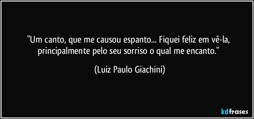 "Um canto, que me causou espanto... Fiquei feliz em vê-la, principalmente pelo seu sorriso o qual me encanto." (Luiz Paulo Giachini)