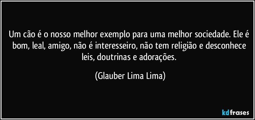 Um cão é o nosso melhor exemplo para uma melhor sociedade. Ele é bom, leal, amigo, não é interesseiro, não tem religião e desconhece leis, doutrinas e adorações. (Glauber Lima Lima)