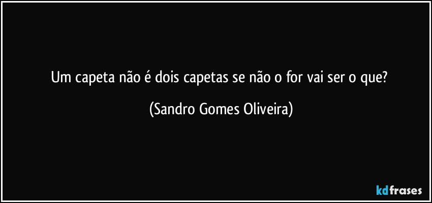 Um capeta não é dois capetas se não o for vai ser o que? (Sandro Gomes Oliveira)