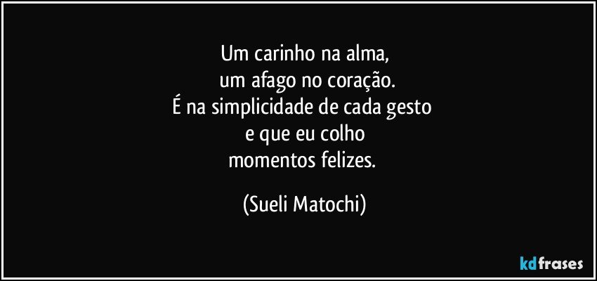 Um carinho na alma,
 um afago no coração.
É na simplicidade de cada gesto 
e que eu colho
momentos felizes. (Sueli Matochi)