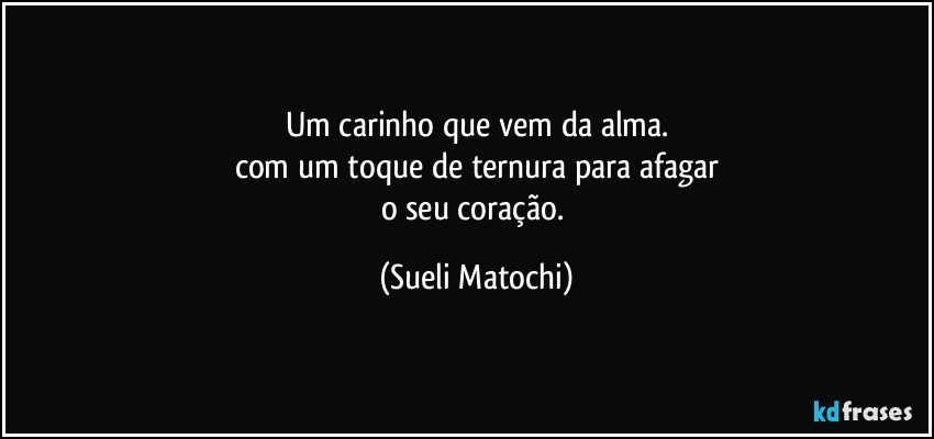 Um carinho que vem da alma.
com um toque de ternura para afagar
o seu coração. (Sueli Matochi)