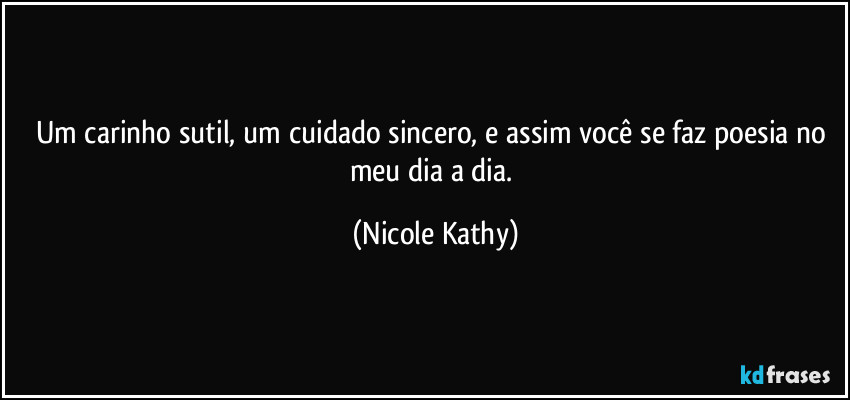 Um carinho sutil, um cuidado sincero, e assim você se faz poesia no meu dia a dia. (Nicole Kathy)