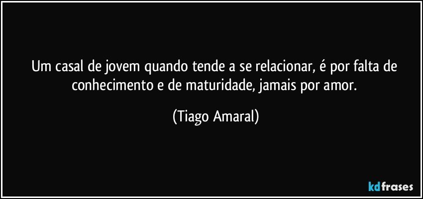 Um casal de jovem quando tende a se relacionar, é por falta de conhecimento e de maturidade, jamais por amor. (Tiago Amaral)