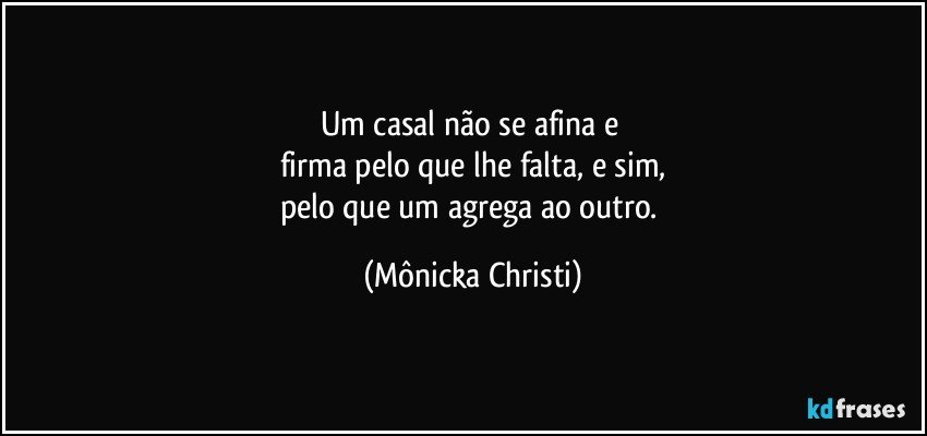 Um casal não se afina e 
firma pelo que lhe falta, e sim,
pelo que um agrega ao outro. (Mônicka Christi)