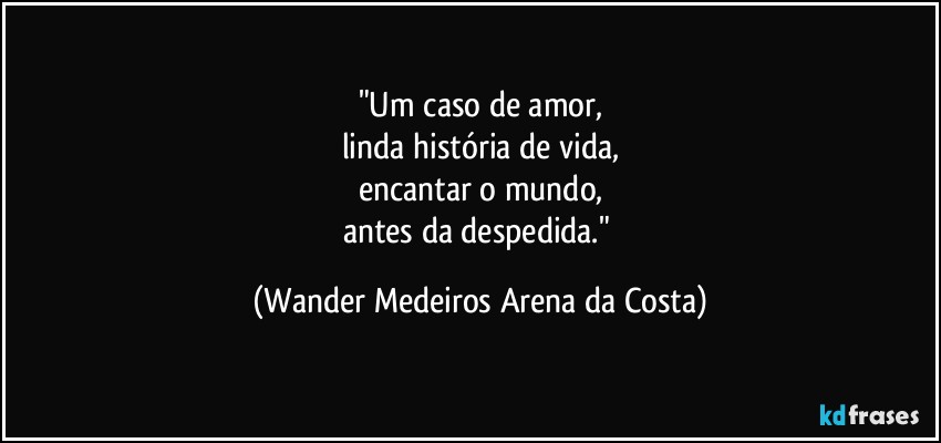 "Um caso de amor,
linda história de vida,
encantar o mundo,
antes da despedida." (Wander Medeiros Arena da Costa)