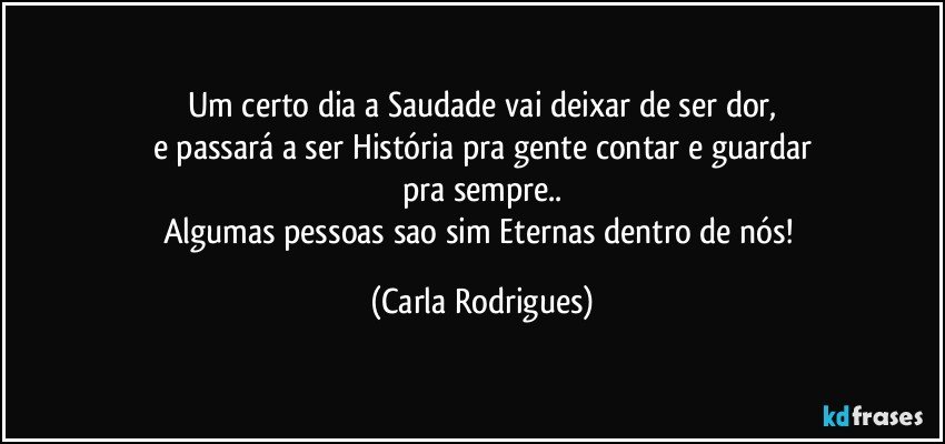 Um certo dia a Saudade vai deixar de ser dor,
e passará a ser História pra gente contar e guardar
pra sempre..
Algumas pessoas sao sim Eternas dentro de nós! (Carla Rodrigues)