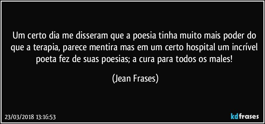 Um certo dia me disseram que a poesia tinha muito mais poder do que a terapia, parece mentira mas em um certo hospital um incrível poeta fez de suas poesias; a cura para todos os males! (Jean Frases)