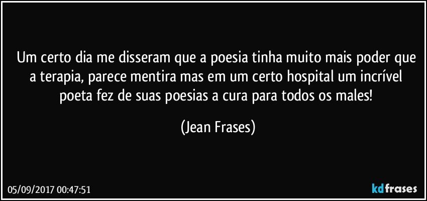 Um certo dia me disseram que a poesia tinha muito mais poder que a terapia, parece mentira mas em um certo hospital um incrível poeta fez de suas poesias a cura para todos os males! (Jean Frases)