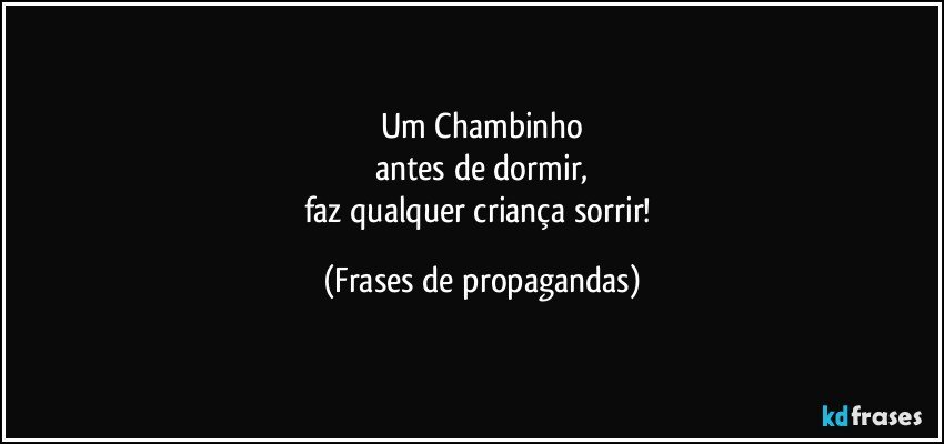 Um Chambinho
antes de dormir,
faz qualquer criança sorrir! (Frases de propagandas)