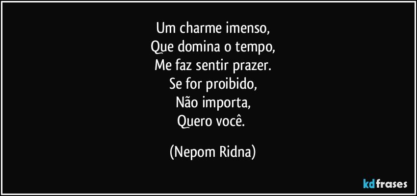 Um charme imenso,
Que domina o tempo,
Me faz sentir prazer.
Se for proibido,
Não importa,
Quero você. (Nepom Ridna)