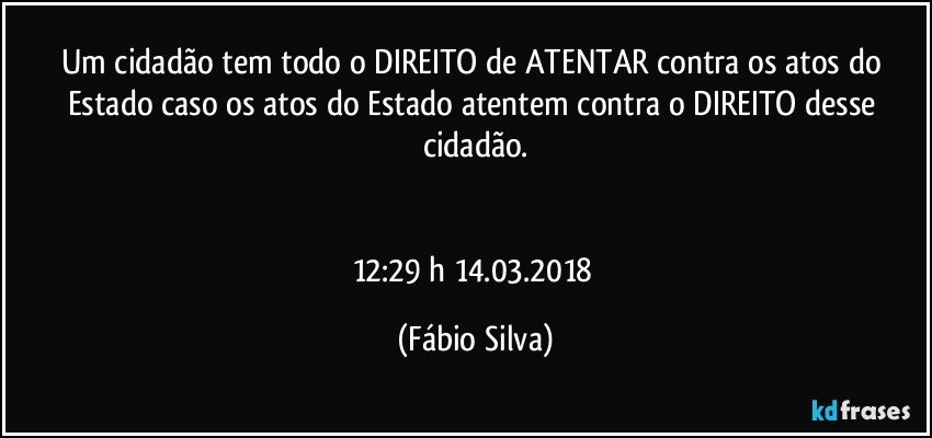 Um cidadão tem todo o DIREITO de ATENTAR contra os atos do Estado caso os atos do Estado atentem contra o DIREITO desse cidadão.


12:29 h 14.03.2018 (Fábio Silva)