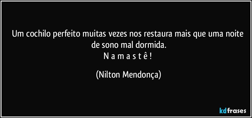 Um cochilo perfeito muitas vezes nos restaura mais que uma noite de sono mal dormida.
N a m a s t ê ! (Nilton Mendonça)