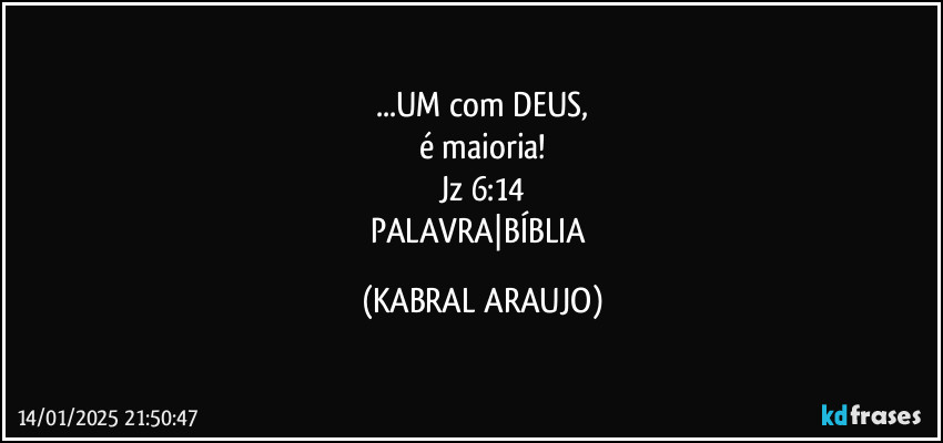 ...UM com DEUS,
é maioria!
Jz 6:14
PALAVRA|BÍBLIA (KABRAL ARAUJO)